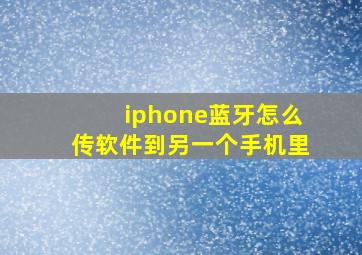 iphone蓝牙怎么传软件到另一个手机里