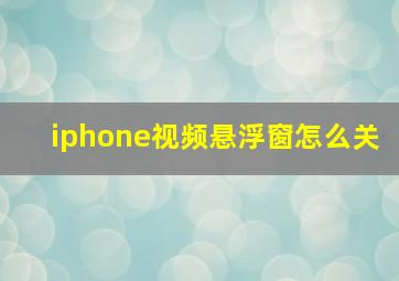 iphone视频悬浮窗怎么关