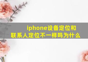 iphone设备定位和联系人定位不一样吗为什么