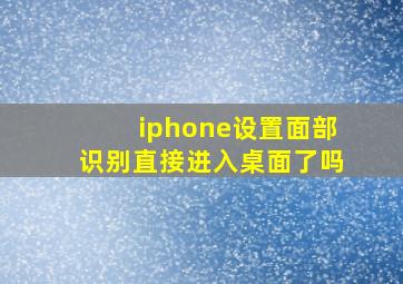 iphone设置面部识别直接进入桌面了吗