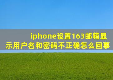 iphone设置163邮箱显示用户名和密码不正确怎么回事