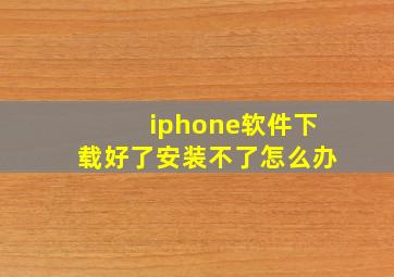 iphone软件下载好了安装不了怎么办