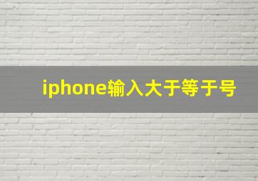 iphone输入大于等于号