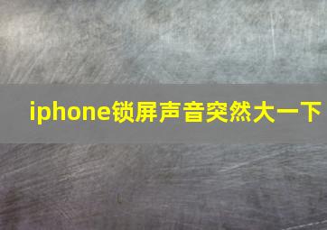 iphone锁屏声音突然大一下