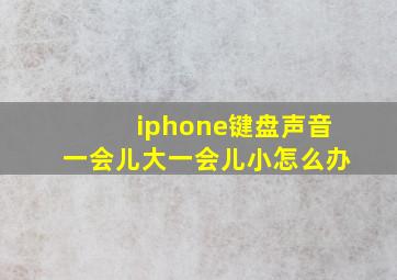 iphone键盘声音一会儿大一会儿小怎么办