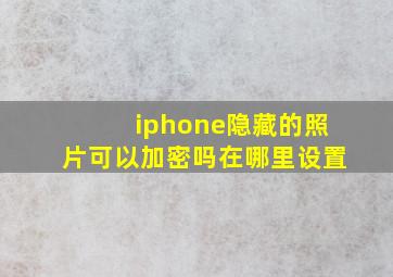 iphone隐藏的照片可以加密吗在哪里设置