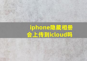 iphone隐藏相册会上传到icloud吗