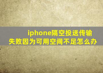 iphone隔空投送传输失败因为可用空间不足怎么办