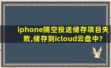 iphone隔空投送储存项目失败,储存到icloud云盘中?