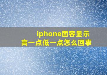 iphone面容显示高一点低一点怎么回事