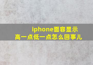 iphone面容显示高一点低一点怎么回事儿