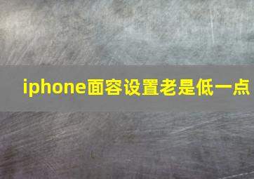 iphone面容设置老是低一点