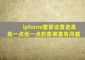 iphone面容设置老是高一点低一点的是哪里有问题