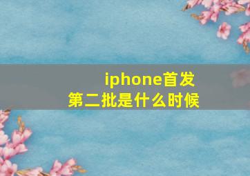 iphone首发第二批是什么时候