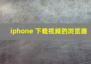 iphone 下载视频的浏览器