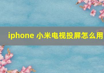 iphone 小米电视投屏怎么用