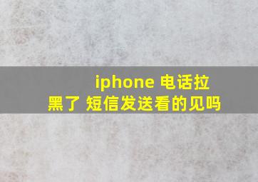 iphone 电话拉黑了 短信发送看的见吗