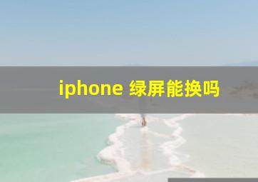 iphone 绿屏能换吗