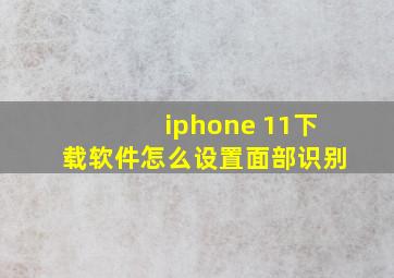 iphone 11下载软件怎么设置面部识别