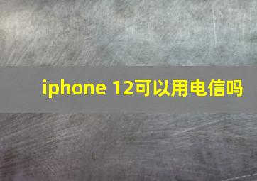 iphone 12可以用电信吗