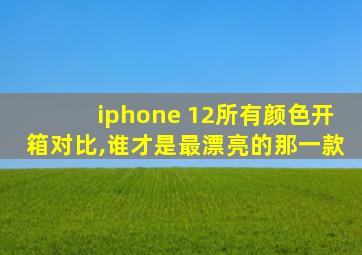 iphone 12所有颜色开箱对比,谁才是最漂亮的那一款