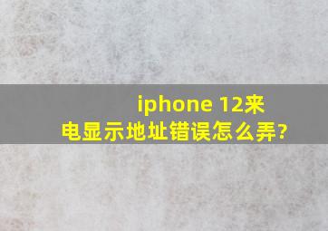 iphone 12来电显示地址错误怎么弄?