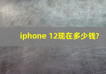 iphone 12现在多少钱?