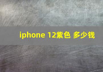 iphone 12紫色 多少钱