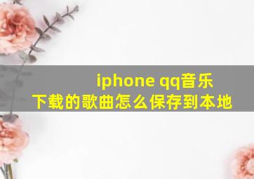 iphone qq音乐下载的歌曲怎么保存到本地