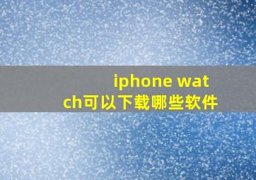 iphone watch可以下载哪些软件