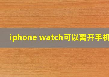 iphone watch可以离开手机吗