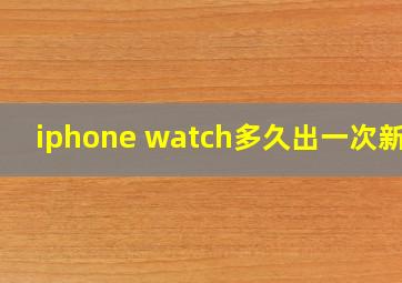 iphone watch多久出一次新款