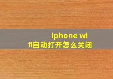 iphone wifi自动打开怎么关闭