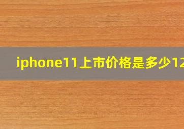 iphone11上市价格是多少128G