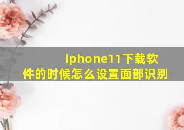 iphone11下载软件的时候怎么设置面部识别