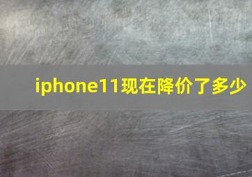 iphone11现在降价了多少