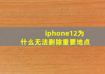 iphone12为什么无法删除重要地点