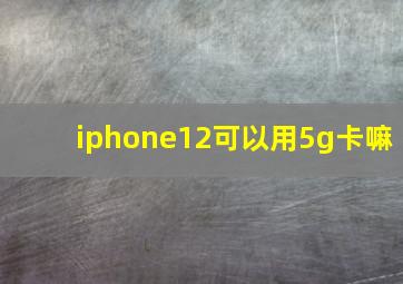 iphone12可以用5g卡嘛