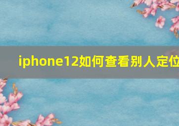 iphone12如何查看别人定位