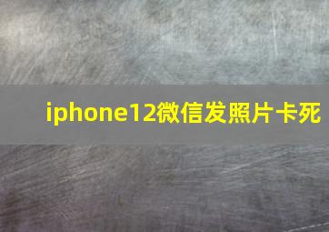 iphone12微信发照片卡死