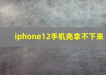 iphone12手机壳拿不下来