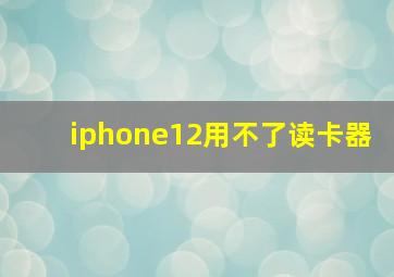 iphone12用不了读卡器