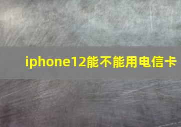 iphone12能不能用电信卡