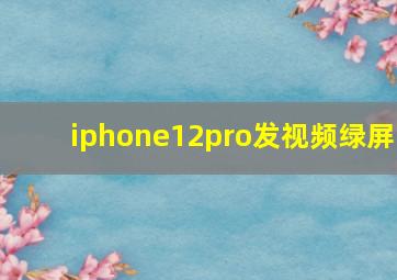 iphone12pro发视频绿屏