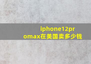 iphone12promax在美国卖多少钱