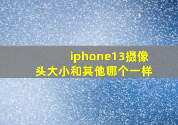 iphone13摄像头大小和其他哪个一样