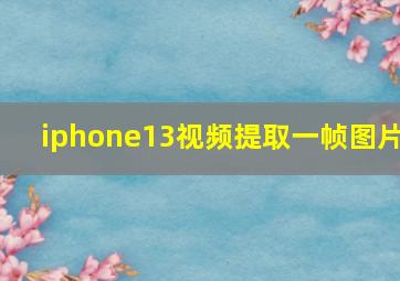 iphone13视频提取一帧图片