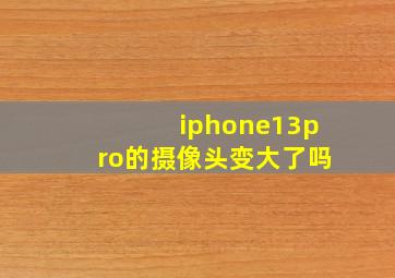 iphone13pro的摄像头变大了吗