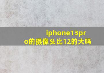 iphone13pro的摄像头比12的大吗