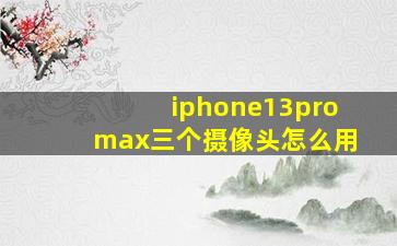 iphone13promax三个摄像头怎么用